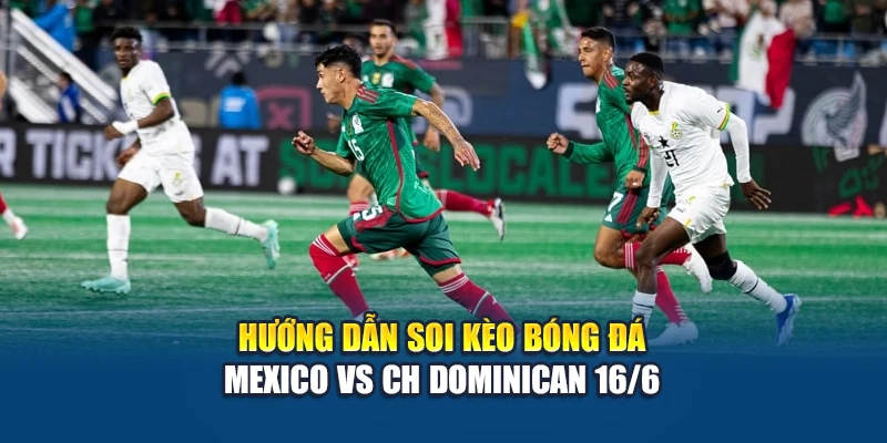 Hướng dẫn soi kèo bóng đá Mexico vs CH Dominican 16/6
