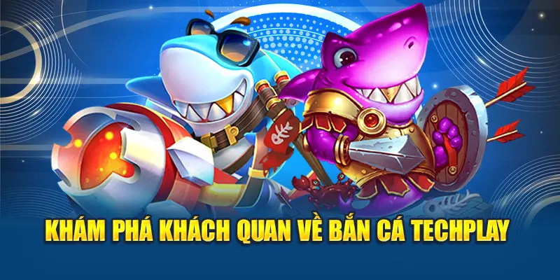 Khám phá khách quan về bắn cá Techplay